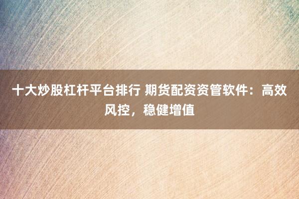 十大炒股杠杆平台排行 期货配资资管软件：高效风控，稳健增值