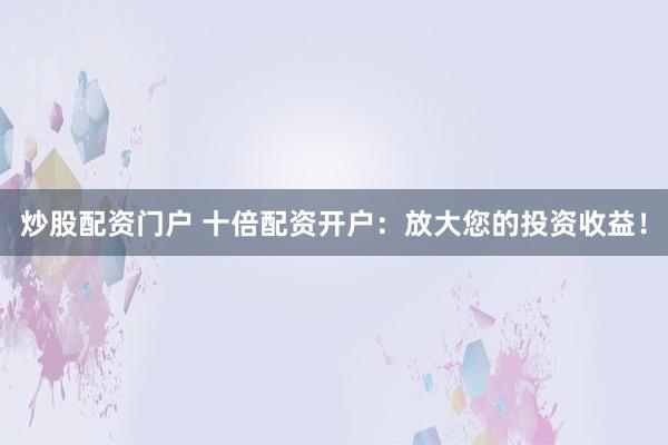 炒股配资门户 十倍配资开户：放大您的投资收益！