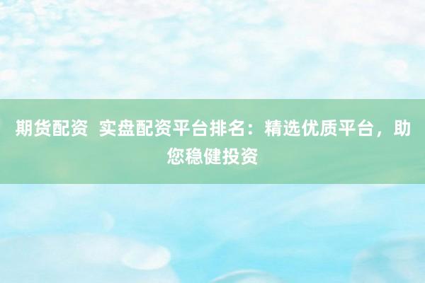 期货配资  实盘配资平台排名：精选优质平台，助您稳健投资