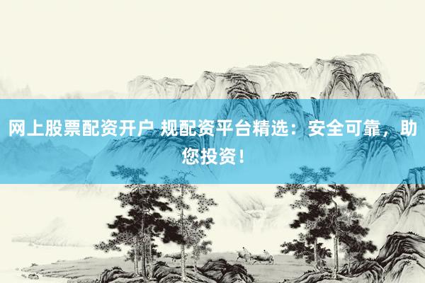 网上股票配资开户 规配资平台精选：安全可靠，助您投资！