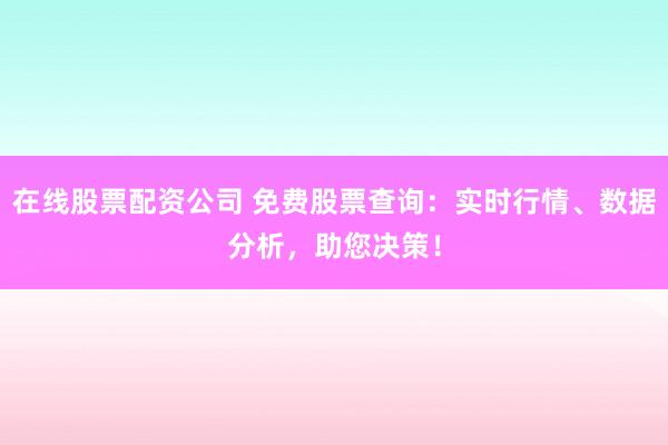在线股票配资公司 免费股票查询：实时行情、数据分析，助您决策！