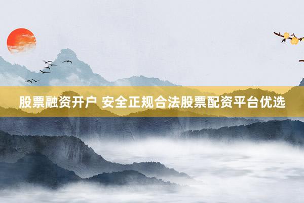 股票融资开户 安全正规合法股票配资平台优选