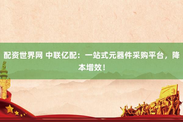 配资世界网 中联亿配：一站式元器件采购平台，降本增效！