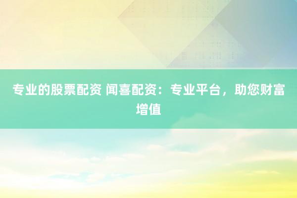 专业的股票配资 闻喜配资：专业平台，助您财富增值