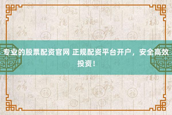 专业的股票配资官网 正规配资平台开户，安全高效投资！