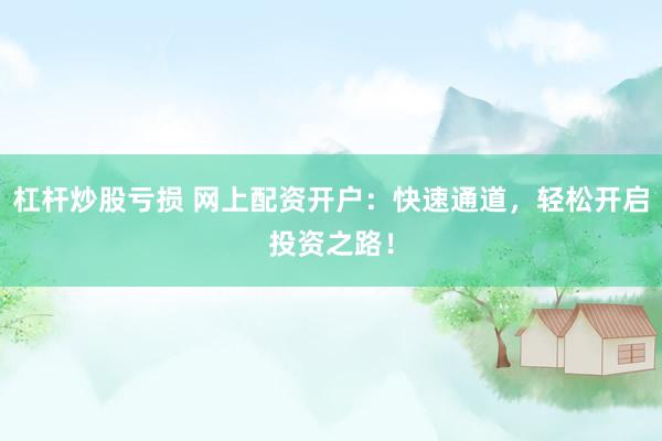 杠杆炒股亏损 网上配资开户：快速通道，轻松开启投资之路！