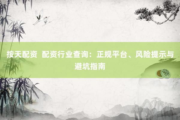 按天配资  配资行业查询：正规平台、风险提示与避坑指南