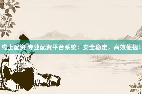 线上配资 专业配资平台系统：安全稳定，高效便捷！