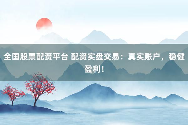 全国股票配资平台 配资实盘交易：真实账户，稳健盈利！