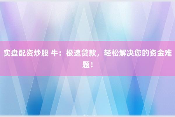 实盘配资炒股 牛：极速贷款，轻松解决您的资金难题！