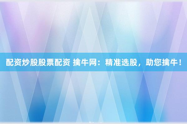 配资炒股股票配资 擒牛网：精准选股，助您擒牛！