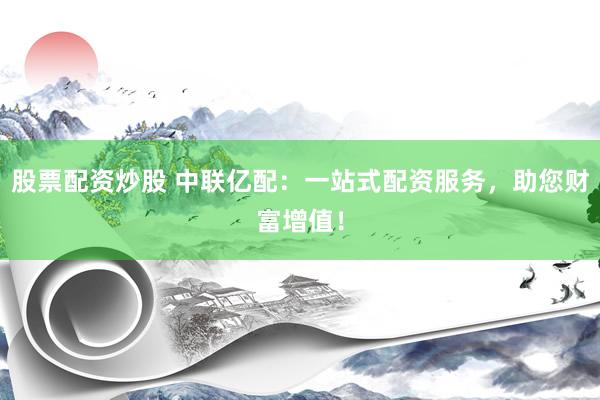 股票配资炒股 中联亿配：一站式配资服务，助您财富增值！