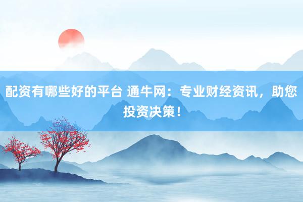 配资有哪些好的平台 通牛网：专业财经资讯，助您投资决策！