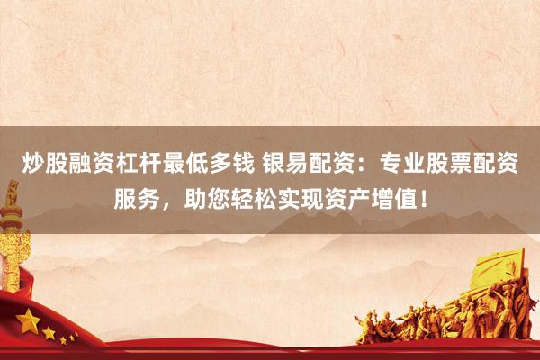 炒股融资杠杆最低多钱 银易配资：专业股票配资服务，助您轻松实现资产增值！