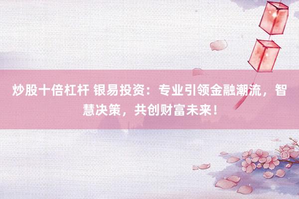 炒股十倍杠杆 银易投资：专业引领金融潮流，智慧决策，共创财富未来！
