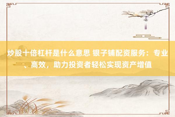炒股十倍杠杆是什么意思 银子铺配资服务：专业、高效，助力投资者轻松实现资产增值