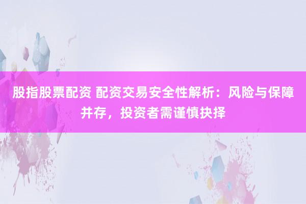 股指股票配资 配资交易安全性解析：风险与保障并存，投资者需谨慎抉择