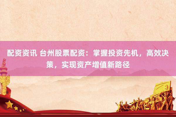 配资资讯 台州股票配资：掌握投资先机，高效决策，实现资产增值新路径