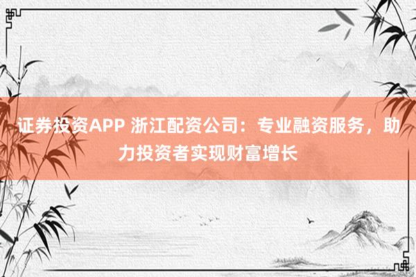 证券投资APP 浙江配资公司：专业融资服务，助力投资者实现财富增长