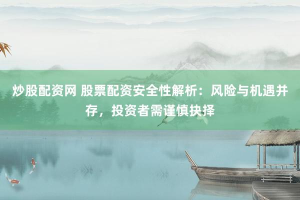 炒股配资网 股票配资安全性解析：风险与机遇并存，投资者需谨慎抉择