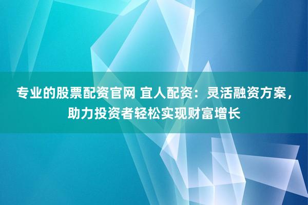 专业的股票配资官网 宜人配资：灵活融资方案，助力投资者轻松实现财富增长