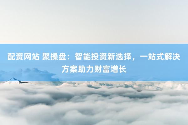 配资网站 聚操盘：智能投资新选择，一站式解决方案助力财富增长