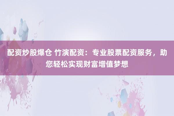 配资炒股爆仓 竹演配资：专业股票配资服务，助您轻松实现财富增值梦想