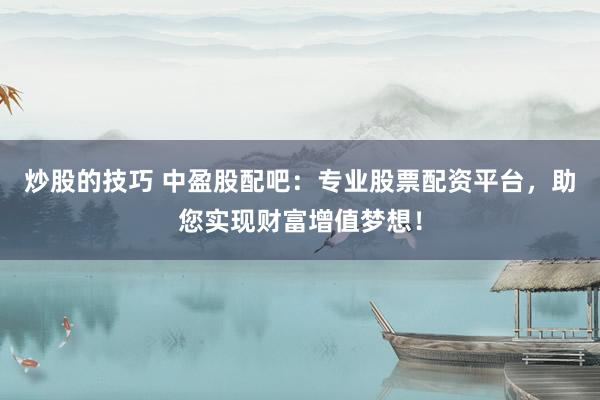 炒股的技巧 中盈股配吧：专业股票配资平台，助您实现财富增值梦想！