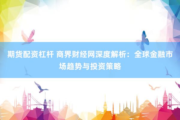 期货配资杠杆 商界财经网深度解析：全球金融市场趋势与投资策略