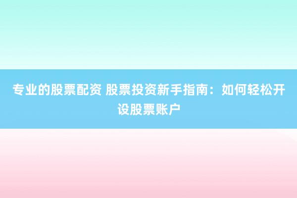 专业的股票配资 股票投资新手指南：如何轻松开设股票账户