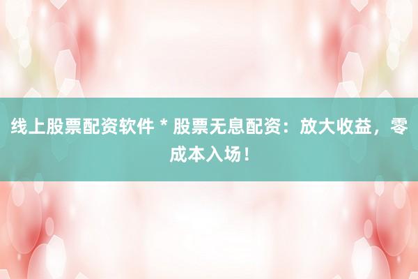 线上股票配资软件 * 股票无息配资：放大收益，零成本入场！