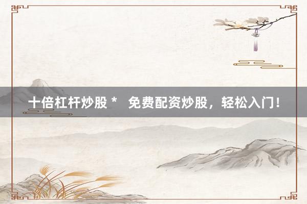 十倍杠杆炒股 *   免费配资炒股，轻松入门！