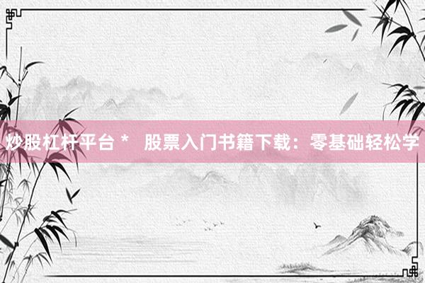 炒股杠杆平台 *   股票入门书籍下载：零基础轻松学