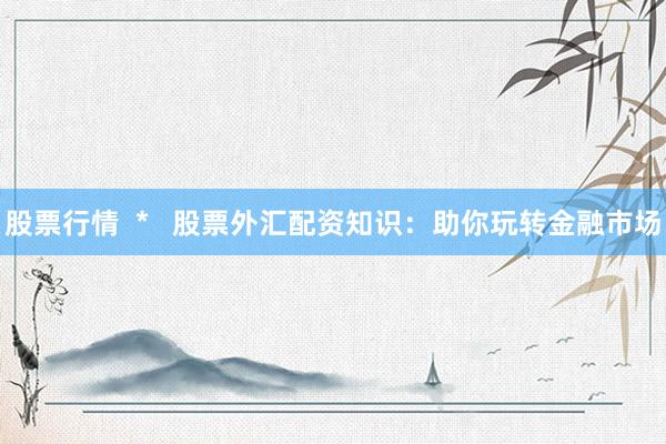 股票行情  *   股票外汇配资知识：助你玩转金融市场