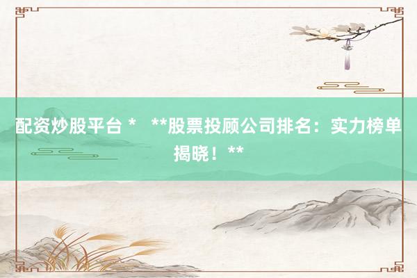 配资炒股平台 *   **股票投顾公司排名：实力榜单揭晓！**
