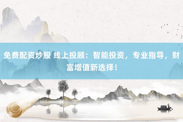 免费配资炒股 线上投顾：智能投资，专业指导，财富增值新选择！