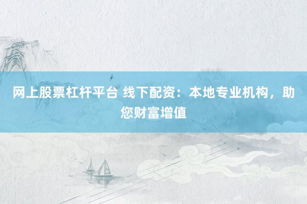 网上股票杠杆平台 线下配资：本地专业机构，助您财富增值