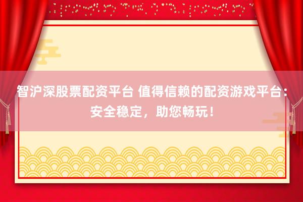 智沪深股票配资平台 值得信赖的配资游戏平台：安全稳定，助您畅玩！