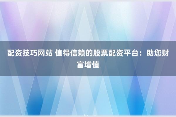 配资技巧网站 值得信赖的股票配资平台：助您财富增值