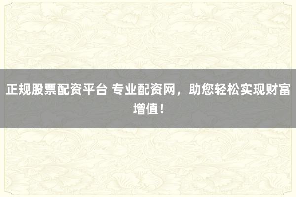 正规股票配资平台 专业配资网，助您轻松实现财富增值！