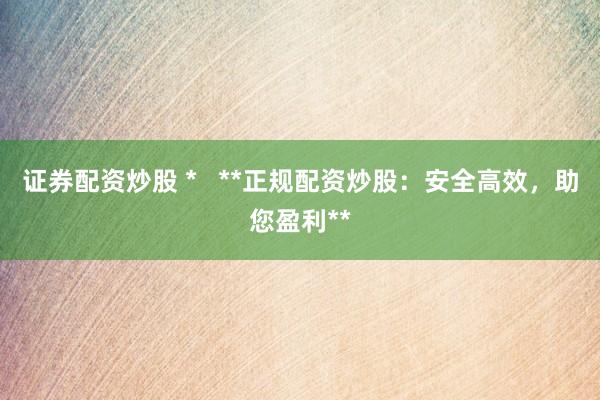 证券配资炒股 *   **正规配资炒股：安全高效，助您盈利**