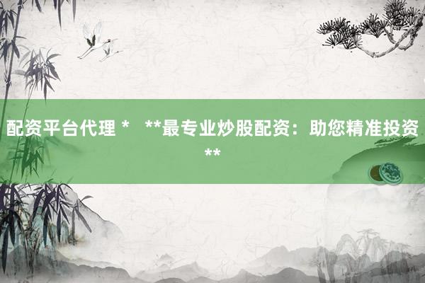 配资平台代理 *   **最专业炒股配资：助您精准投资**