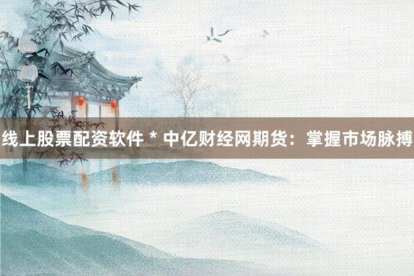 线上股票配资软件 * 中亿财经网期货：掌握市场脉搏