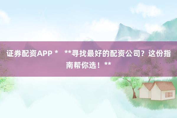 证券配资APP *   **寻找最好的配资公司？这份指南帮你选！**