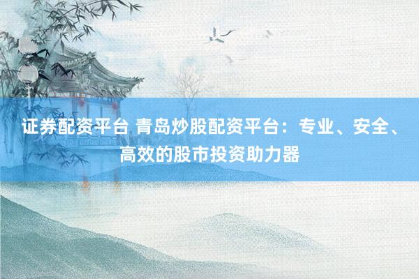 证券配资平台 青岛炒股配资平台：专业、安全、高效的股市投资助力器