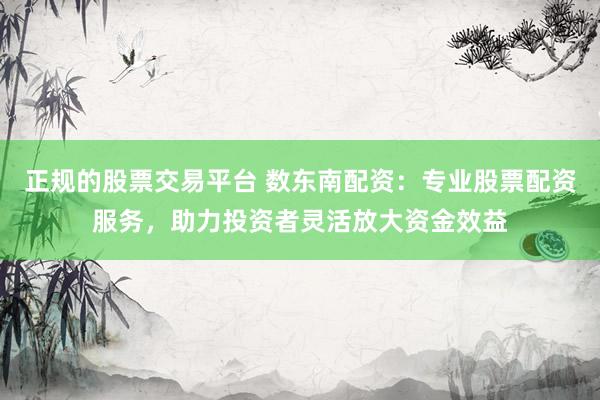 正规的股票交易平台 数东南配资：专业股票配资服务，助力投资者灵活放大资金效益