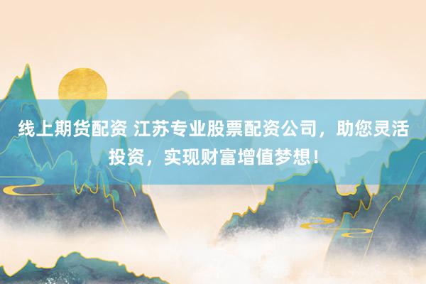 线上期货配资 江苏专业股票配资公司，助您灵活投资，实现财富增值梦想！