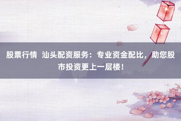 股票行情  汕头配资服务：专业资金配比，助您股市投资更上一层楼！