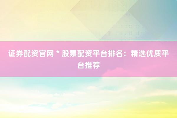 证券配资官网 * 股票配资平台排名：精选优质平台推荐