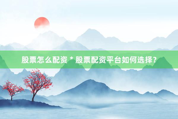 股票怎么配资 * 股票配资平台如何选择？